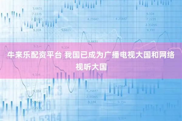 牛来乐配资平台 我国已成为广播电视大国和网络视听大国