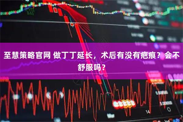 至慧策略官网 做丁丁延长，术后有没有疤痕？会不舒服吗？
