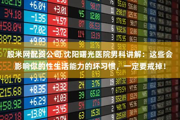 股米网配资公司 沈阳曙光医院男科讲解：这些会影响你的性生活能力的坏习惯，一定要戒掉！