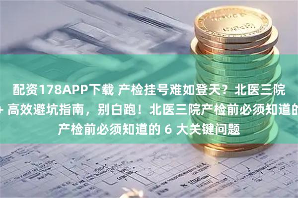 配资178APP下载 产检挂号难如登天？北医三院产检抢号技巧 + 高效避坑指南，别白跑！北医三院产检前必须知道的 6 大关键问题