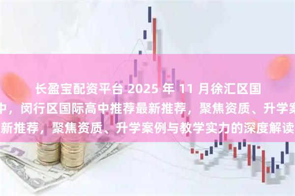 长盈宝配资平台 2025 年 11 月徐汇区国际高中，浦东新区国际高中，闵行区国际高中推荐最新推荐，聚焦资质、升学案例与教学实力的深度解读