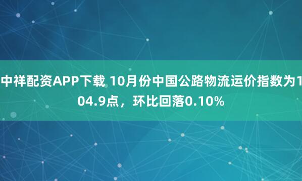 中祥配资APP下载 10月份中国公路物流运价指数为104.9点，环比回落0.10%