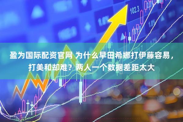 盈为国际配资官网 为什么早田希娜打伊藤容易，打美和却难？两人一个数据差距太大