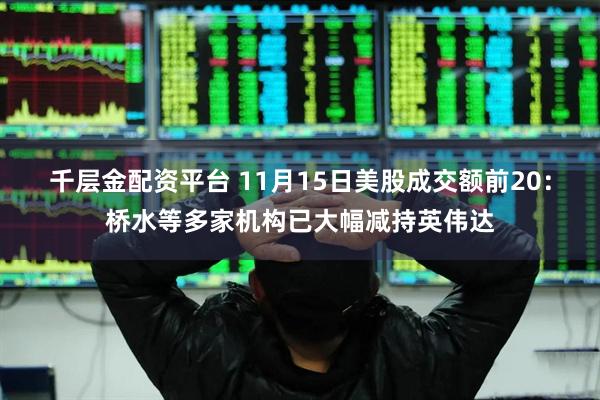 千层金配资平台 11月15日美股成交额前20：桥水等多家机构已大幅减持英伟达