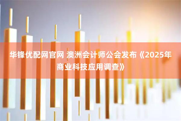 华锋优配网官网 澳洲会计师公会发布《2025年商业科技应用调查》
