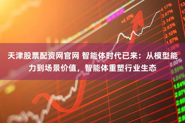 天津股票配资网官网 智能体时代已来：从模型能力到场景价值，智能体重塑行业生态