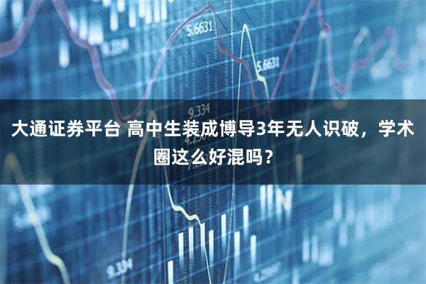 大通证券平台 高中生装成博导3年无人识破，学术圈这么好混吗？