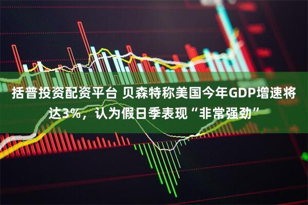 括普投资配资平台 贝森特称美国今年GDP增速将达3%，认为假日季表现“非常强劲”