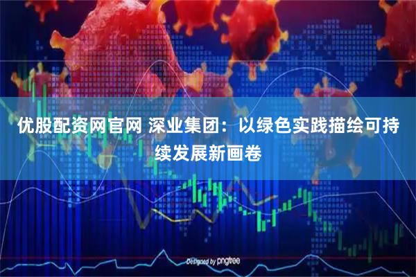 优股配资网官网 深业集团：以绿色实践描绘可持续发展新画卷