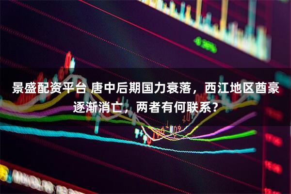 景盛配资平台 唐中后期国力衰落，西江地区酋豪逐渐消亡，两者有何联系？