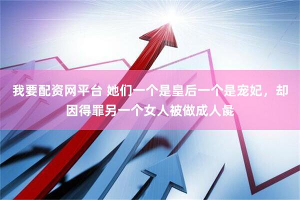 我要配资网平台 她们一个是皇后一个是宠妃，却因得罪另一个女人被做成人彘