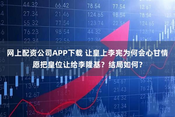 网上配资公司APP下载 让皇上李宪为何会心甘情愿把皇位让给李隆基？结局如何？