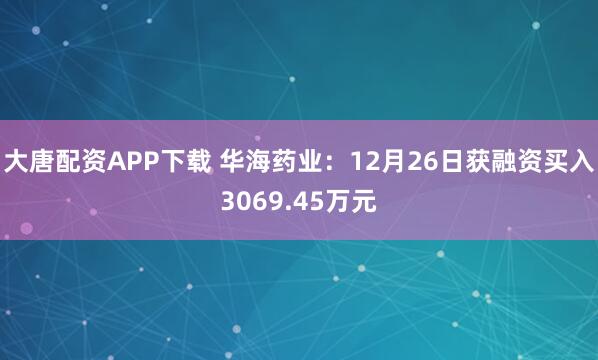 大唐配资APP下载 华海药业：12月26日获融资买入3069.45万元
