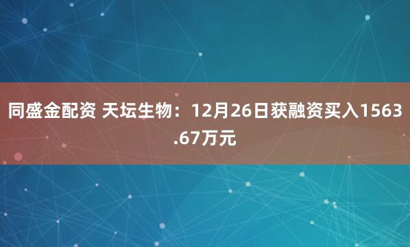 同盛金配资 天坛生物：12月26日获融资买入1563.67万元