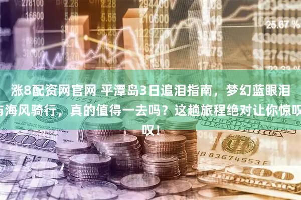 涨8配资网官网 平潭岛3日追泪指南，梦幻蓝眼泪与海风骑行，真的值得一去吗？这趟旅程绝对让你惊叹！