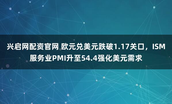兴启网配资官网 欧元兑美元跌破1.17关口，ISM服务业PMI升至54.4强化美元需求