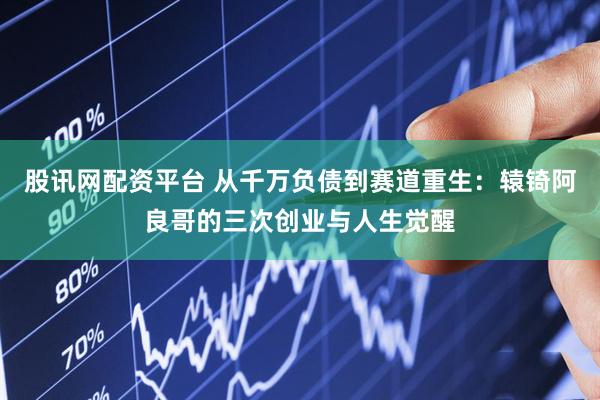 股讯网配资平台 从千万负债到赛道重生：辕锜阿良哥的三次创业与人生觉醒