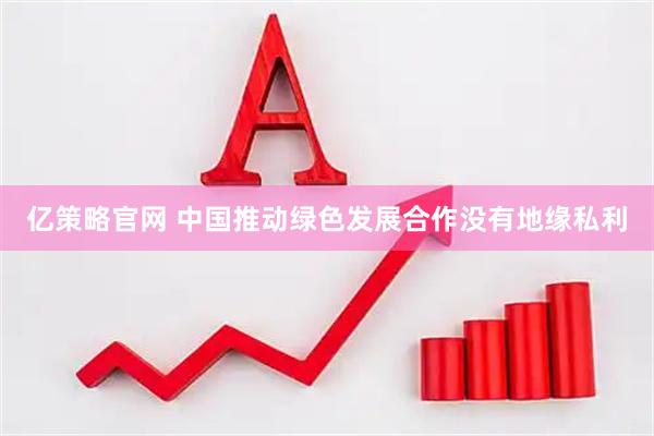 亿策略官网 中国推动绿色发展合作没有地缘私利