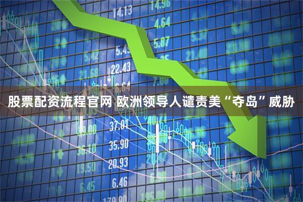 股票配资流程官网 欧洲领导人谴责美“夺岛”威胁