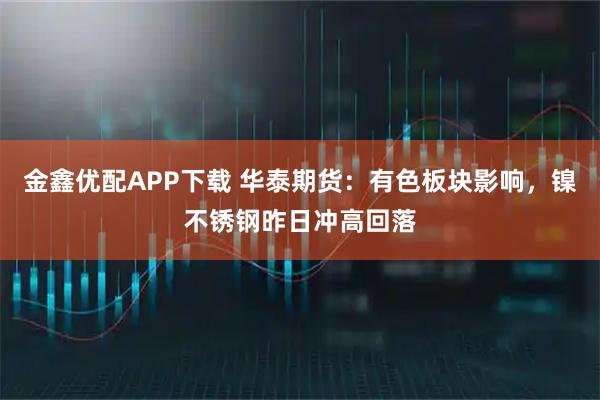 金鑫优配APP下载 华泰期货：有色板块影响，镍不锈钢昨日冲高回落