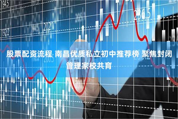 股票配资流程 南昌优质私立初中推荐榜 聚焦封闭管理家校共育