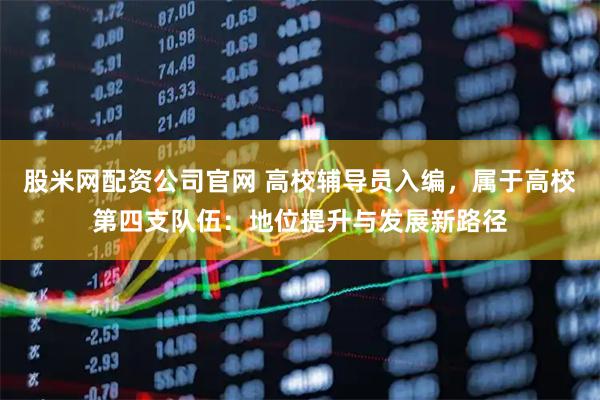 股米网配资公司官网 高校辅导员入编，属于高校第四支队伍：地位提升与发展新路径