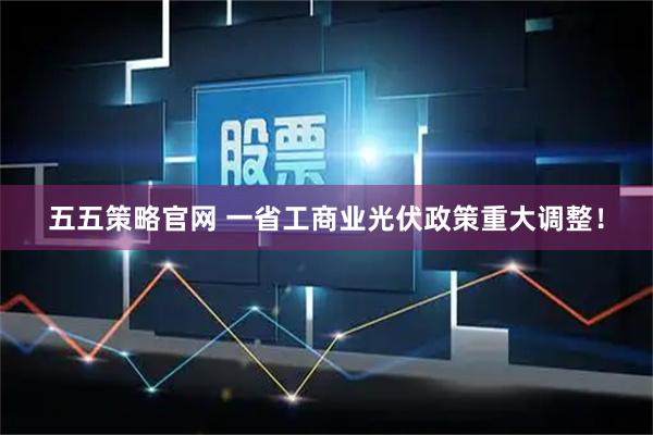五五策略官网 一省工商业光伏政策重大调整！