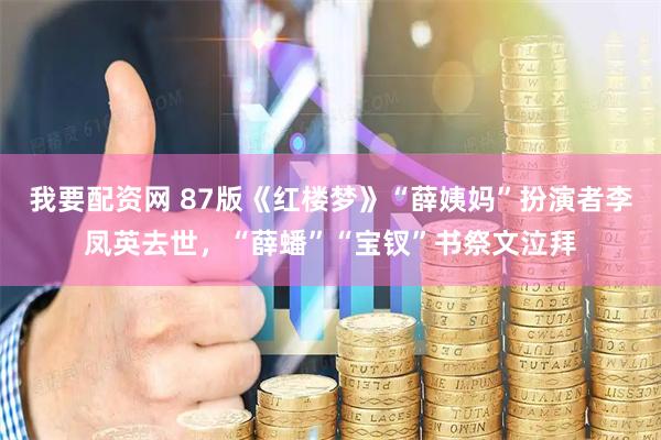 我要配资网 87版《红楼梦》“薛姨妈”扮演者李凤英去世，“薛蟠”“宝钗”书祭文泣拜