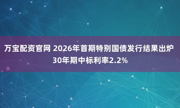 万宝配资官网 2026年首期特别国债发行结果出炉 30年期中标利率2.2%