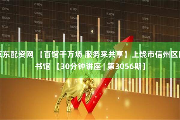 京东配资网 【百馆千万场 服务来共享】上饶市信州区图书馆 【30分钟讲座 | 第3056期】