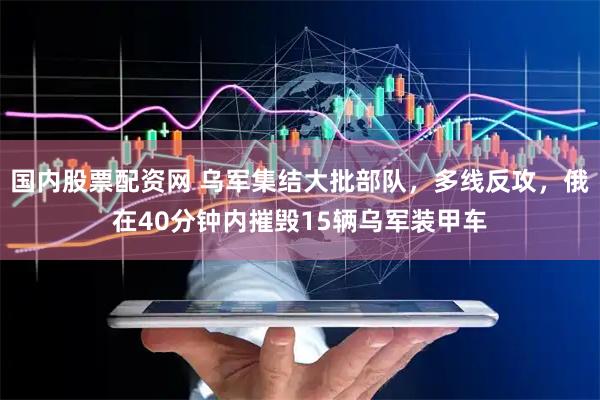 国内股票配资网 乌军集结大批部队，多线反攻，俄在40分钟内摧毁15辆乌军装甲车
